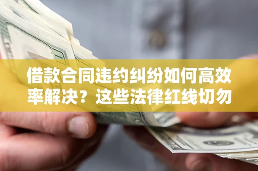 济南借款合同违约纠纷如何高效率解决？这些法律红线切勿触碰