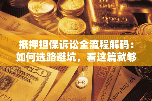 济南抵押担保诉讼全流程解码：如何选路避坑，看这篇就够了