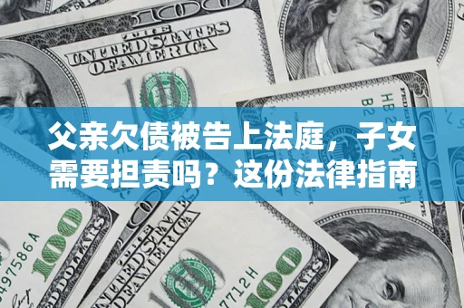 济南父亲欠债被告上法庭，子女需要担责吗？这份法律指南必须看完