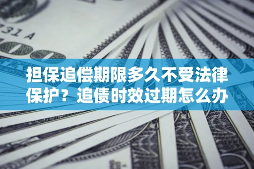 济南担保追偿期限多久不受法律保护？追债时效过期怎么办？