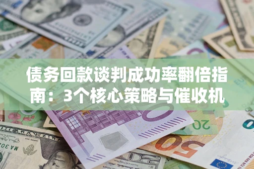 济南债务回款谈判成功率翻倍指南：3个核心策略与催收机构避坑法则