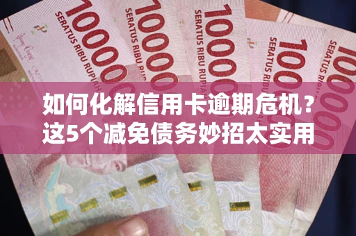 济南如何化解信用卡逾期危机？这5个减免债务妙招太实用