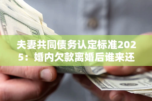 济南夫妻共同债务认定标准2025:婚内欠款离婚后谁来还? 济南夫妻共同债务认定标准2025:婚内欠款离婚后谁来还?