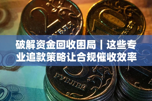济南破解资金回收困局｜这些专业追款策略让合规催收效率翻倍