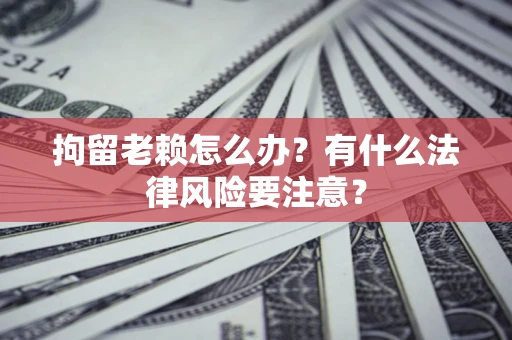 济南拘留老赖怎么办？有什么法律风险要注意？