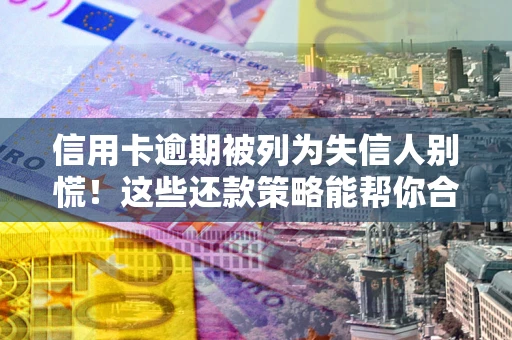 济南信用卡逾期被列为失信人别慌！这些还款策略能帮你合法止损