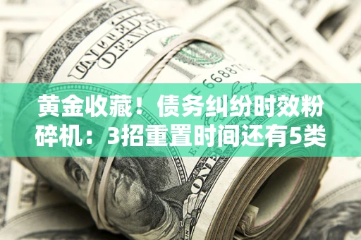 济南黄金收藏！债务纠纷时效粉碎机：3招重置时间还有5类不设年限的特殊债务