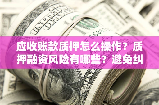 济南应收账款质押怎么操作？质押融资风险有哪些？避免纠纷高效融资技巧