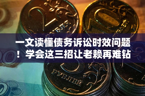 济南一文读懂债务诉讼时效问题！学会这三招让老赖再难钻空子
