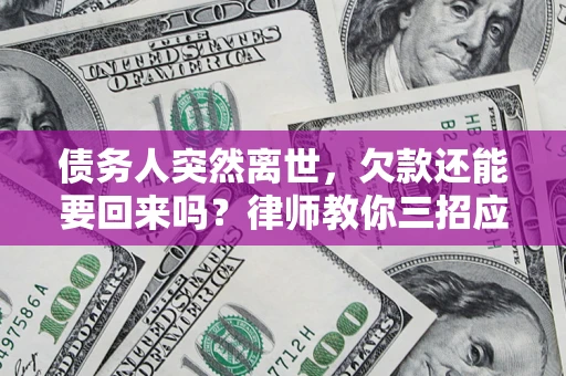 济南债务人突然离世，欠款还能要回来吗？律师教你三招应对