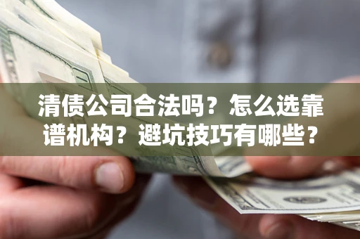 济南清债公司合法吗？怎么选靠谱机构？避坑技巧有哪些？