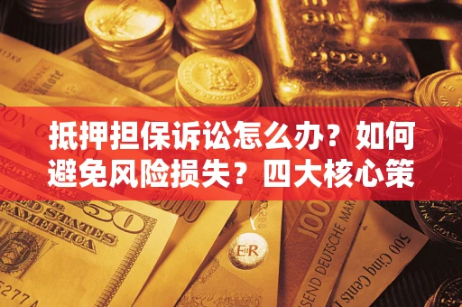 济南抵押担保诉讼怎么办？如何避免风险损失？四大核心策略全解读