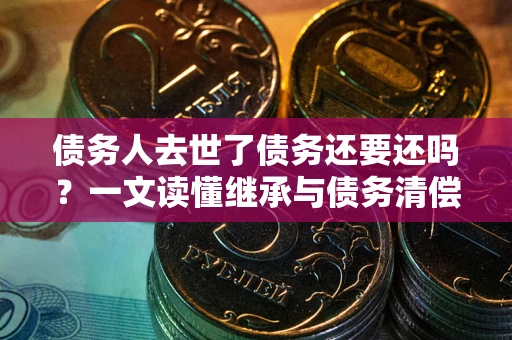 济南债务人去世了债务还要还吗？一文读懂继承与债务清偿