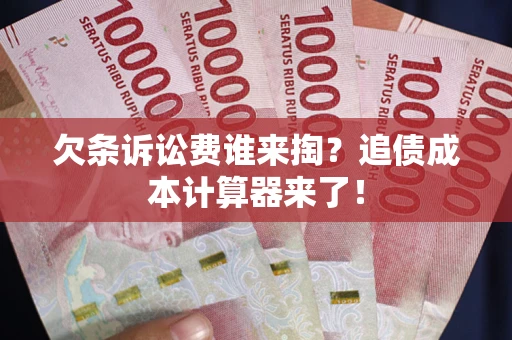 济南欠条诉讼费谁来掏？追债成本计算器来了！