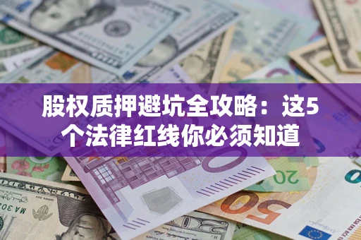 济南股权质押避坑全攻略：这5个法律红线你必须知道