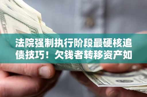 济南法院强制执行阶段最硬核追债技巧！欠钱者转移资产如何破解？