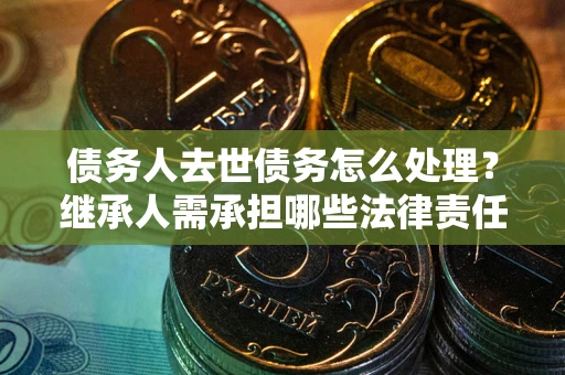 济南债务人去世债务怎么处理？继承人需承担哪些法律责任？