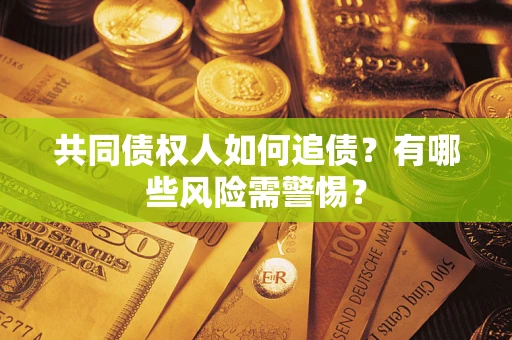 济南共同债权人如何追债？有哪些风险需警惕？