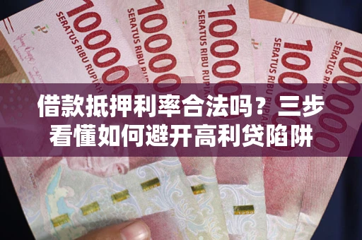 济南借款抵押利率合法吗？三步看懂如何避开高利贷陷阱