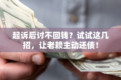 济南起诉后讨不回钱？试试这几招，让老赖主动还债！