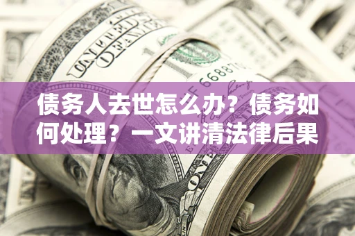 济南债务人去世怎么办？债务如何处理？一文讲清法律后果