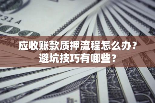 济南应收账款质押流程怎么办？避坑技巧有哪些？