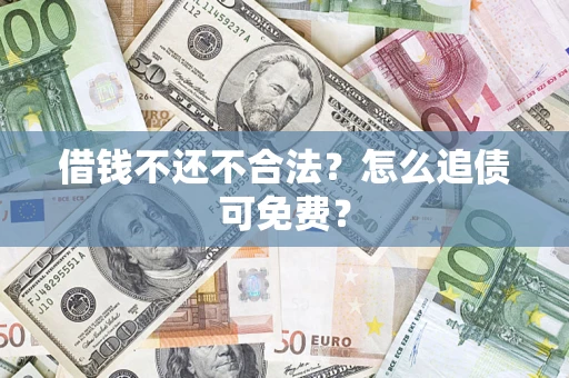 济南借钱不还不合法？怎么追债可免费？