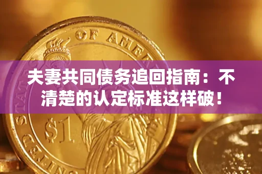 济南夫妻共同债务追回指南：不清楚的认定标准这样破！