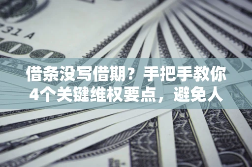 济南借条没写借期？手把手教你4个关键维权要点，避免人财两空
