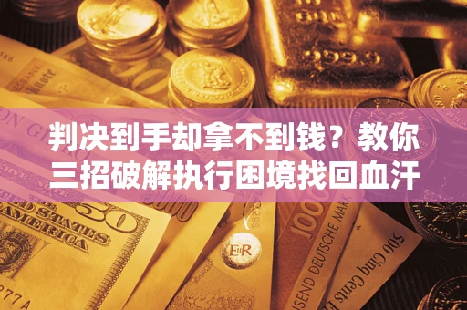 济南判决到手却拿不到钱？教你三招破解执行困境找回血汗钱