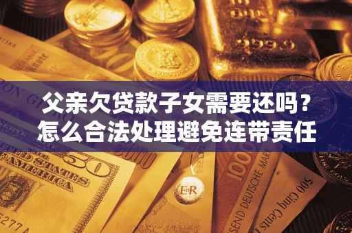 济南父亲欠贷款子女需要还吗？怎么合法处理避免连带责任？
