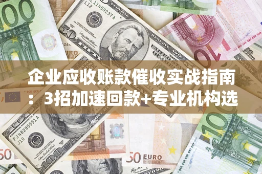 济南企业应收账款催收实战指南：3招加速回款+专业机构选择避坑