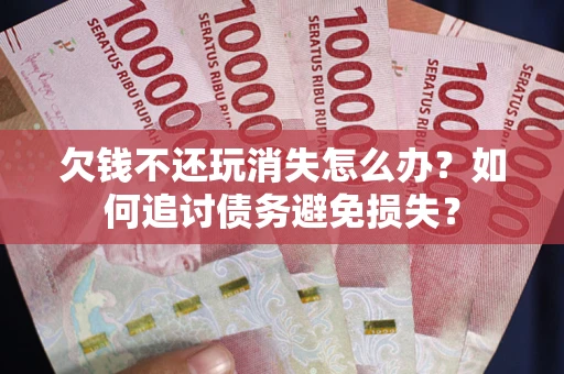 济南欠钱不还玩消失怎么办？如何追讨债务避免损失？
