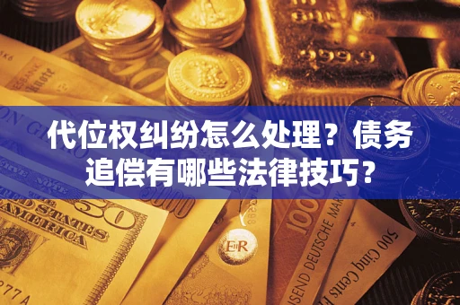 济南代位权纠纷怎么处理？债务追偿有哪些法律技巧？