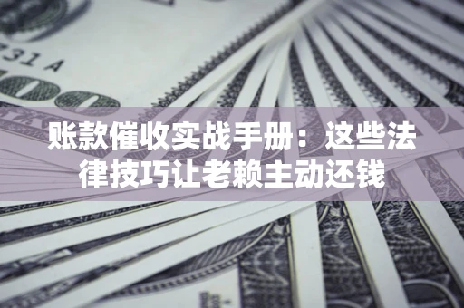 济南账款催收实战手册：这些法律技巧让老赖主动还钱