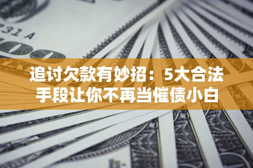 济南追讨欠款有妙招：5大合法手段让你不再当催债小白