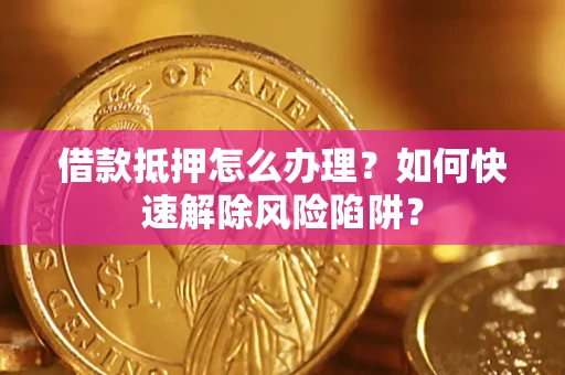 济南借款抵押怎么办理？如何快速解除风险陷阱？