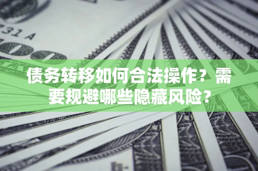 济南债务转移如何合法操作？需要规避哪些隐藏风险？