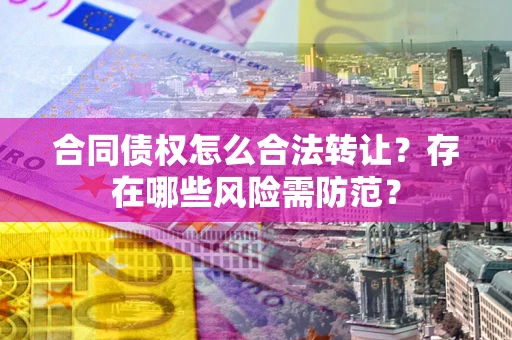 济南合同债权怎么合法转让？存在哪些风险需防范？