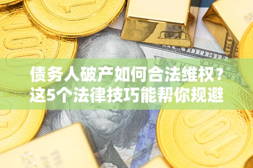 济南债务人破产如何合法维权？这5个法律技巧能帮你规避风险