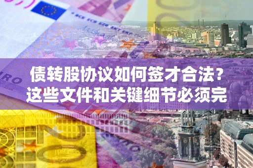济南债转股协议如何签才合法？这些文件和关键细节必须完整