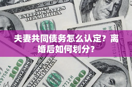 济南夫妻共同债务怎么认定？离婚后如何划分？