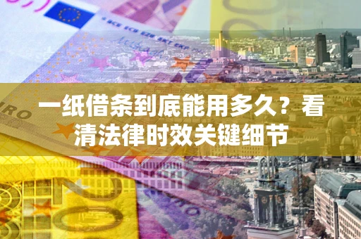 济南一纸借条到底能用多久？看清法律时效关键细节