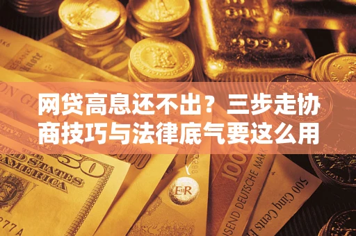 济南网贷高息还不出？三步走协商技巧与法律底气要这么用