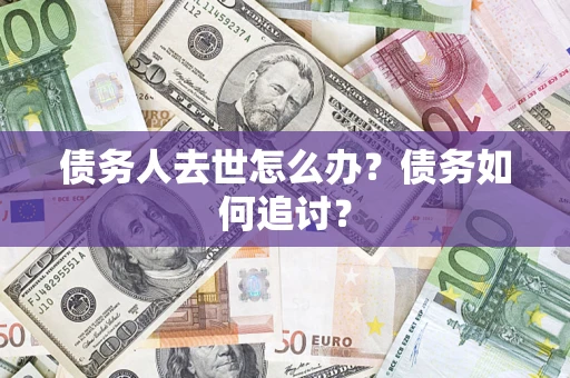 济南债务人去世怎么办？债务如何追讨？