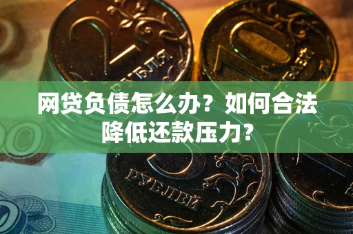 济南网贷负债怎么办？如何合法降低还款压力？