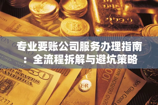 济南专业要账公司服务办理指南：全流程拆解与避坑策略
