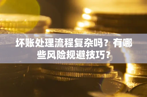 济南坏账处理流程复杂吗？有哪些风险规避技巧？