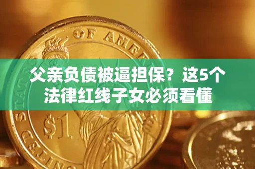 济南父亲负债被逼担保？这5个法律红线子女必须看懂
