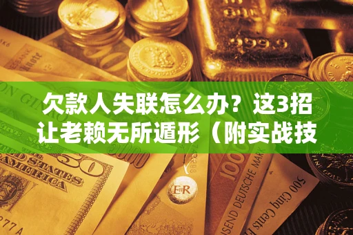 济南欠款人失联怎么办？这3招让老赖无所遁形（附实战技巧）
